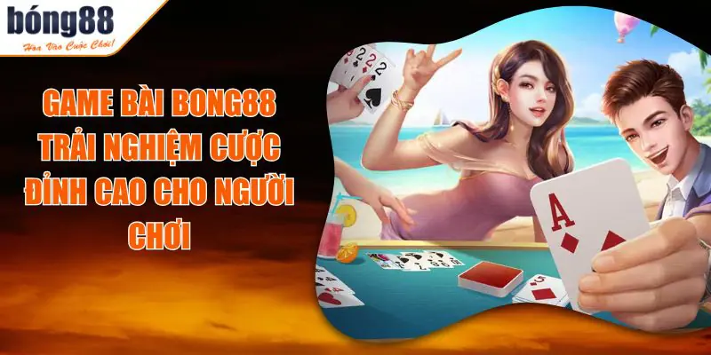 Game Bài BONG88 – Thế Giới Chơi Bài Đỉnh Cao Thực Thụ 3 game bai bong88.jpg
